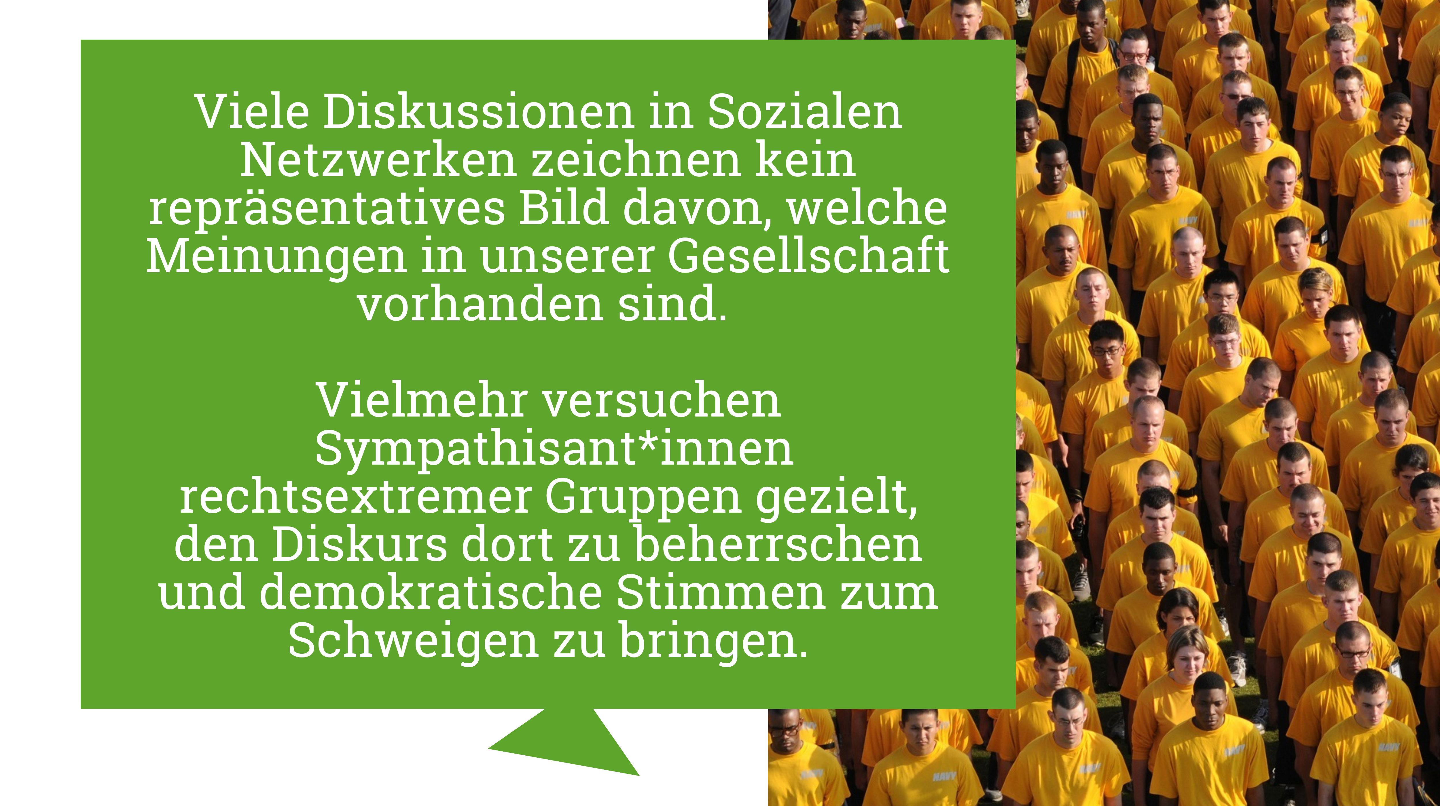 In mehreren Reihen stehen viele Menschen in gelben T-Shirts hintereinander. In einem Text daneben steht: "Viele Diskussionen in Sozialen Netzwerken zeichnen kein repräsentatives Bild davon, welche Meinungen in unserer Gesellschaft vorhanden sind. Vielmehr versuchen Sympathisant*innen rechtsextremer Gruppen gezielt, den Diskurs dort zu beherrschen und demokratische Stimmen zum Schweigen zu bringen."