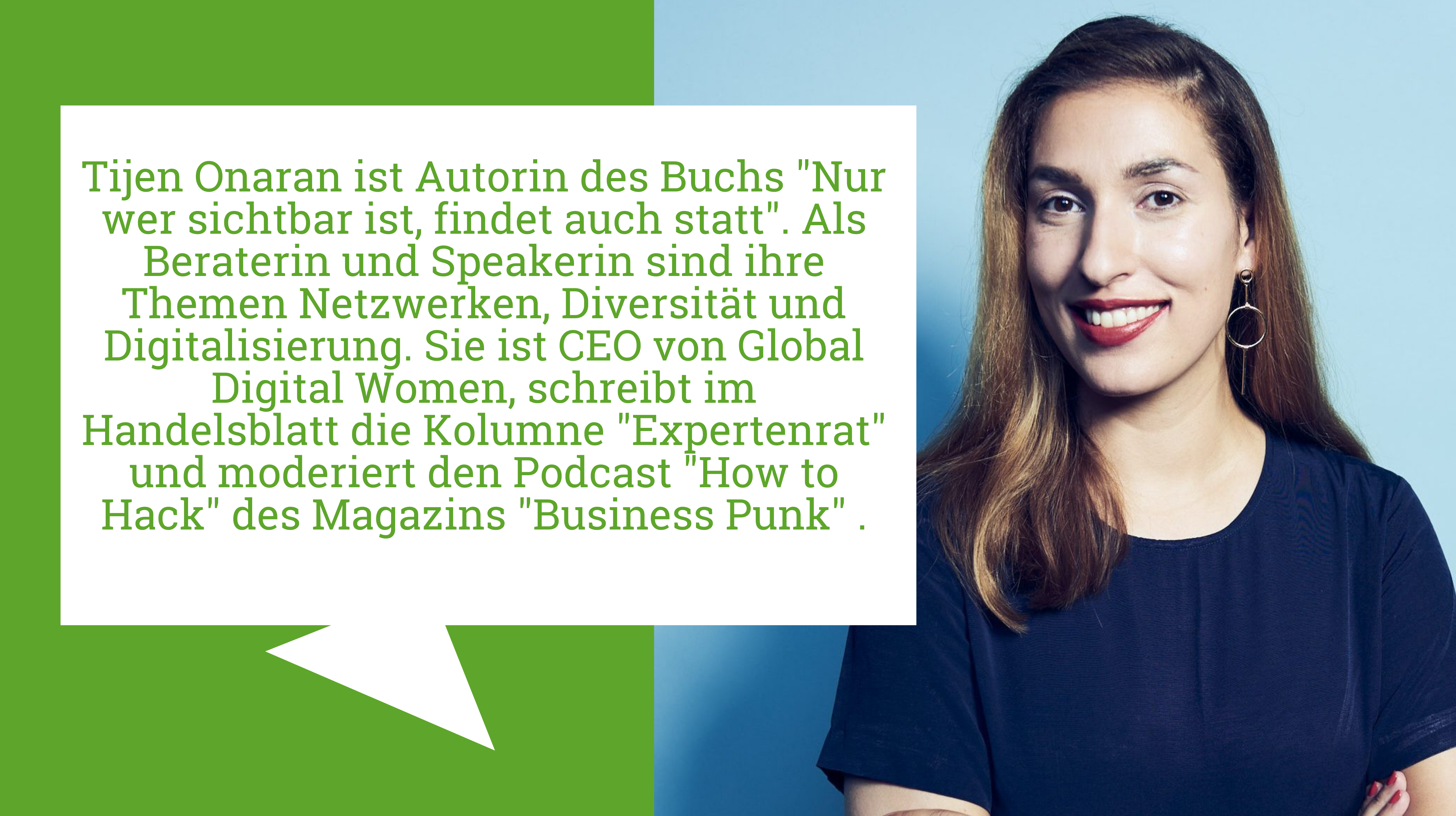 Der*Die Autor*in des Textes ist mit seiner*ihrer Kurzbiografie abgebildet: Tijen Onaran ist Autorin des Buchs "Nur wer sichtbar ist, findet auch statt". Als Beraterin und Speakerin sind ihre Themen Netzwerken, Diversität und Digitalisierung. Sie ist CEO von Global Digital Women, schreibt im Handelsblatt die Kolumne "Expertenrat" und moderiert den Podcast "How to Hack" des Magazins "Business Punk" .